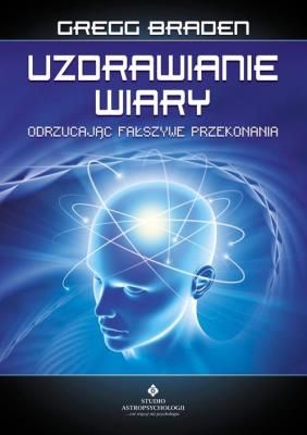 Uzdrawianie wiary. Odrzucając fałszywe przekonania wyd. 3. Autor: Gregg Braden. SmakLiter.pl Okładka książki Uzdrawianie wiary. Odrzucając fałszywe przekonania wyd. 3