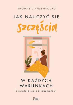 Jak nauczyć się szczęścia w każdych warunkach. Autor: d'Ansembourg Thomas. SmakLiter.pl Okładka książki Jak nauczyć się szczęścia w każdych warunkach