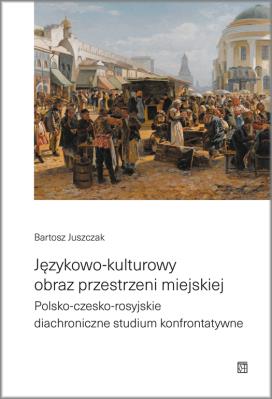 Językowo-kulturowy obraz przestrzeni miejskiej. Polsko-czesko-rosyjskie diachroniczne studium konfrontatywne. Autor: Juszczak Bartosz. SmakLiter.pl Okładka książki Językowo-kulturowy obraz przestrzeni miejskiej. Polsko-czesko-rosyjskie diachroniczne studium konfrontatywne