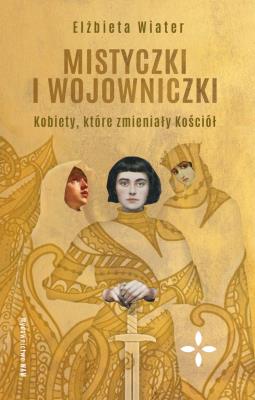 Mistyczki i wojowniczki. Kobiety, które... Autor: Wiater Elżbieta. SmakLiter.pl Okładka książki Mistyczki i wojowniczki. Kobiety, które..