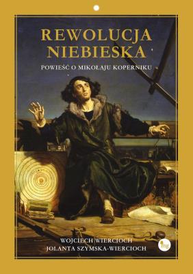 Rewolucja niebieska. Powieść o Mikołaju Koperniku. Autor: Wojciech Wiercioch, Szymska-Wiercioch Jolanta. SmakLiter.pl Okładka książki Rewolucja niebieska. Powieść o Mikołaju Koperniku