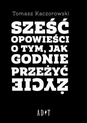 Sześć opowieści o tym, jak godnie przeżyć życie. Autor: Kaczorowski Tomasz. SmakLiter.pl Okładka książki Sześć opowieści o tym, jak godnie przeżyć życie