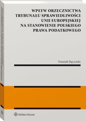 Okładka książki Wpływ orzecznictwa Trybunału Sprawiedliwości Unii Europejskiej na stanowienie polskiego prawa podatkowego
