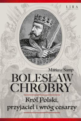 Bolesław Chrobry. Król Polski, przyjaciel i wróg cesarzy. Autor: Samp Mariusz. SmakLiter.pl Okładka książki Bolesław Chrobry. Król Polski, przyjaciel i wróg cesarzy
