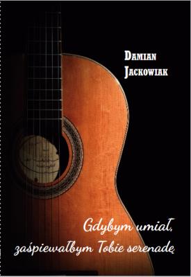 Gdybym umiał zaśpiewałbym Tobie serenadę. Autor: Damian Jackowiak. SmakLiter.pl Okładka książki Gdybym umiał zaśpiewałbym Tobie serenadę