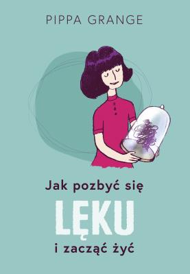 Jak pozbyć się lęku i zacząć żyć. Autor: Grange Pippa, Katarzyna Mojkowska. SmakLiter.pl Okładka książki Jak pozbyć się lęku i zacząć żyć
