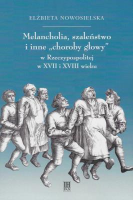 Melancholie szaleństwo i inne choroby głowy w Rzeczypospolitej w XVII i XVIII wieku. Autor: Nowosielska Elżbieta. SmakLiter.pl Okładka książki Melancholie szaleństwo i inne choroby głowy w Rzeczypospolitej w XVII i XVIII wieku