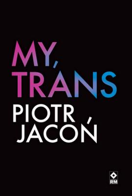 My, TRANS. Autor: Jacoń Piotr. SmakLiter.pl Okładka książki My, TRANS