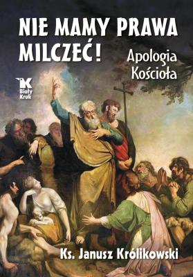 Nie mamy prawa milczeć! Apologia Kościoła. Autor: ks. Janusz Królikowski. SmakLiter.pl Okładka książki Nie mamy prawa milczeć! Apologia Kościoła