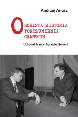 Osobista Historia Porozumienia Centrum U źródeł Prawa i Sprawiedliwości. Autor: Andrzej Anusz. SmakLiter.pl Okładka książki Osobista Historia Porozumienia Centrum U źródeł Prawa i Sprawiedliwości