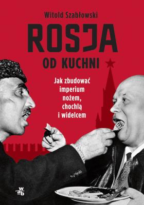 Rosja od kuchni. Jak zbudować imperium nożem, chochlą i widelcem. Autor: Szabłowski Witold. SmakLiter.pl Okładka książki Rosja od kuchni. Jak zbudować imperium nożem, chochlą i widelcem