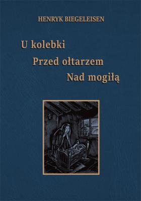 U kolebki, przed ołtarzem, nad mogiłą. Autor: Biegeleisen Henryk. SmakLiter.pl Okładka książki U kolebki, przed ołtarzem, nad mogiłą