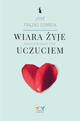 Wiara żyje uczuciem. Wariacje na ważny temat. Autor: Jose Frazao Correia. SmakLiter.pl Okładka książki Wiara żyje uczuciem. Wariacje na ważny temat