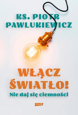 Włącz światło! Nie daj się ciemności. Autor: Pawlukiewicz Piotr. SmakLiter.pl Okładka książki Włącz światło! Nie daj się ciemności