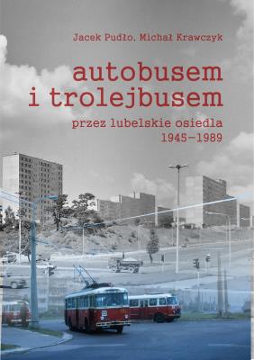 Autobusem i trolejbusem przez lubelskie osiedla 1945-1989. Autor: Pudło Jacek, Krawczyk Michał. SmakLiter.pl Okładka książki Autobusem i trolejbusem przez lubelskie osiedla 1945-1989