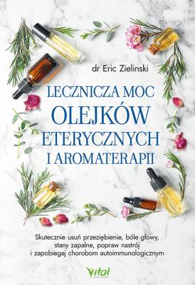 Lecznicza moc olejków eterycznych i aromaterapii. Autor: Eric Zielinski Sabrina Ann Zielinski. SmakLiter.pl Okładka książki Lecznicza moc olejków eterycznych i aromaterapii
