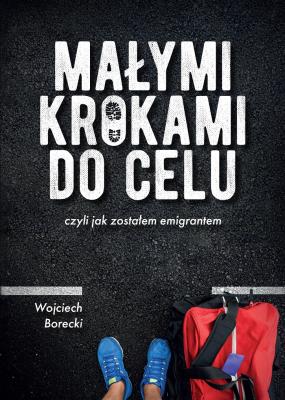 Małymi krokami do celu czyli jak zostałem emigrantem. Autor: Borecki Wojciech. SmakLiter.pl Okładka książki Małymi krokami do celu czyli jak zostałem emigrantem