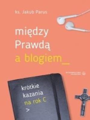 Między prawdą a blogiem. Krótkie kazania na rok C. Autor: ks. Jakub Parus. SmakLiter.pl Okładka książki Między prawdą a blogiem. Krótkie kazania na rok C