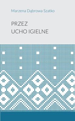 Przez ucho igielne. Autor: Marzena Dąbrowa-Szatko. SmakLiter.pl Okładka książki Przez ucho igielne