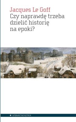 Czy naprawdę trzeba dzielić historię na epoki?. Autor: Le Goff Jacques. SmakLiter.pl Okładka książki Czy naprawdę trzeba dzielić historię na epoki?