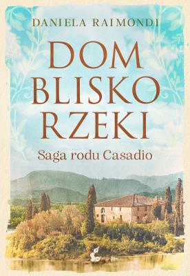 Dom blisko rzeki. Saga rodu Casadio. Autor: Daniela Raimondi, Tomasz Kwiecień. SmakLiter.pl Okładka książki Dom blisko rzeki. Saga rodu Casadio