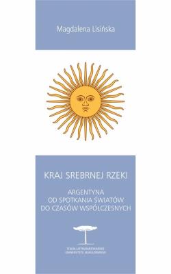 Kraj Srebrnej Rzeki. Argentyna od spotkania światów do czasów współczesnych. Autor: Lisińska Magdalena. SmakLiter.pl Okładka książki Kraj Srebrnej Rzeki. Argentyna od spotkania światów do czasów współczesnych