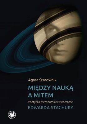 Między nauką a mitem Poetycka astronomia w twórczości Edwarda Stachury. Autor: Starownik Agata. SmakLiter.pl Okładka książki Między nauką a mitem Poetycka astronomia w twórczości Edwarda Stachury
