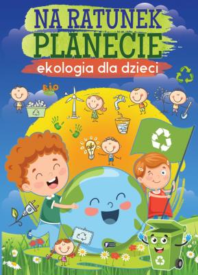 Na ratunek planecie. Ekologia dla dzieci. Autor: Opracowanie zbiorowe. SmakLiter.pl Okładka książki Na ratunek planecie. Ekologia dla dzieci