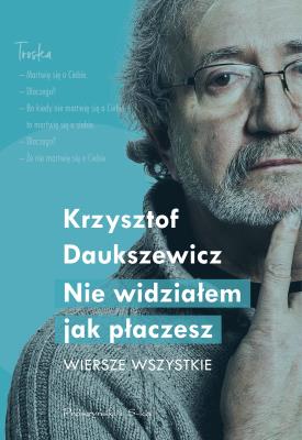 Nie widziałem, jak płaczesz. Wiersze wszystkie. Autor: Daukszewicz Krzysztof. SmakLiter.pl Okładka książki Nie widziałem, jak płaczesz. Wiersze wszystkie