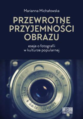 Przewrotne przyjemności obrazu. Eseje o fotografii w kulturze popularnej. Autor: Michałowska Marianna. SmakLiter.pl Okładka książki Przewrotne przyjemności obrazu. Eseje o fotografii w kulturze popularnej