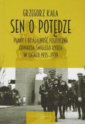 Okładka książki Sen o potędze Plany i działalność polityczna Edwarda Śmigłego-Rydza w latach 1935-1939