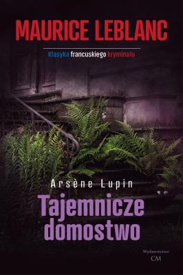 Tajemnicze domostwo. Arsene Lupin wyd. 2. Autor: Dariusz Rekosz Maurice Leblanc. SmakLiter.pl Okładka książki Tajemnicze domostwo. Arsene Lupin wyd. 2