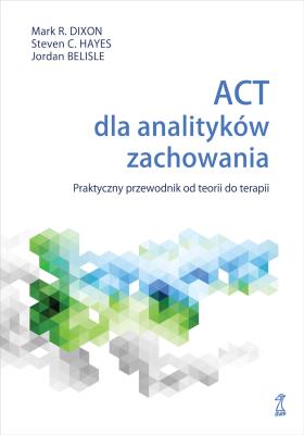 ACT dla analityków zachowania. Praktyczny przewodnik po teorii i terapii. Autor: Dixon Mark R., Steven C. Hayes, Belisle Jordan. SmakLiter.pl Okładka książki ACT dla analityków zachowania. Praktyczny przewodnik po teorii i terapii