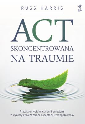 ACT Skoncentrowana na traumie. Praca z umysłem, ciałem i emocjami z wykorzystaniem terapii akceptacji i zaangażowania. Autor: Russ Harris. SmakLiter.pl Okładka książki ACT Skoncentrowana na traumie. Praca z umysłem, ciałem i emocjami z wykorzystaniem terapii akceptacji i zaangażowania