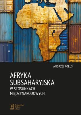 Afryka Subsaharyjska w stosunkach międzynarodowych. Autor: Polus Andrzej. SmakLiter.pl Okładka książki Afryka Subsaharyjska w stosunkach międzynarodowych