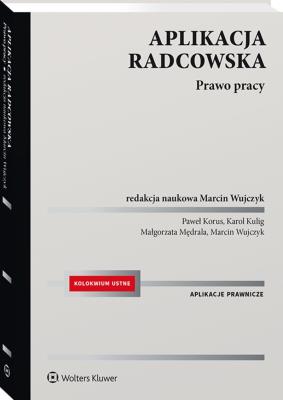 Aplikacja radcowska. Prawo pracy. Autor: Wujczyk Marcin, Mędrala Małgorzata, Kulig Karol, Paweł Korus. SmakLiter.pl Okładka książki Aplikacja radcowska. Prawo pracy