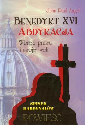 Benedykt XVI. Abdykacja.Wbrew prawu i swojej woli. Autor: Angel John Paul. SmakLiter.pl Okładka książki Benedykt XVI. Abdykacja.Wbrew prawu i swojej woli