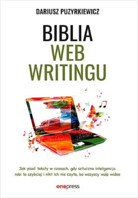 Okładka książki Biblia webwritingu. Jak pisać teksty w czasach, gdy sztuczna inteligencja robi to szybciej i nikt ich nie czyta, bo wszyscy wolą wideo?