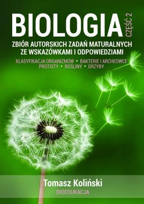 Biologia. Część 2. Zbiór autorskich zadań maturalnych ze wskazówkami i odpowiedziami. Klasyfikacja organizmów. Bakterie i archeowce. Protisty. Rośliny. Grzyby.. Autor: Tomasz Koliński. SmakLiter.pl Okładka książki Biologia. Część 2. Zbiór autorskich zadań maturalnych ze wskazówkami i odpowiedziami. Klasyfikacja organizmów. Bakterie i archeowce. Protisty. Rośliny. Grzyby.