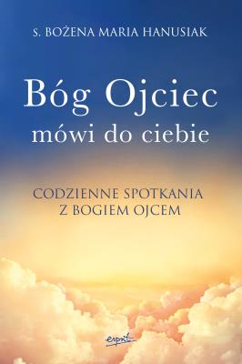 Bóg ojciec mówi do ciebie. Codzienne spotkania z Bogiem Ojcem. Autor: Hanusiak Bożena Maria. SmakLiter.pl Okładka książki Bóg ojciec mówi do ciebie. Codzienne spotkania z Bogiem Ojcem