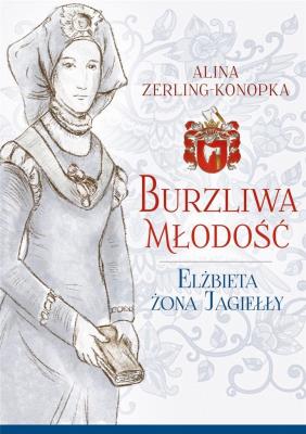 Burzliwa młodość. Elżbieta żona Jagiełły. Autor: Zerling-Konopka Alina. SmakLiter.pl Okładka książki Burzliwa młodość. Elżbieta żona Jagiełły
