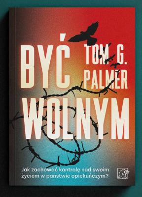 Być wolnym. Jak zachować kontrolę nad swoim życiem w państwie opiekuńczym?. Autor: Tom G. Palmer. SmakLiter.pl Okładka książki Być wolnym. Jak zachować kontrolę nad swoim życiem w państwie opiekuńczym?