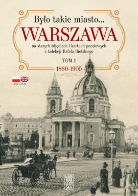 Okładka książki Było takie miasto… Warszawa na starych zdjęciach i kartach pocztowych z kolekcji Rafała Bielskiego Tom 1 1860-1905