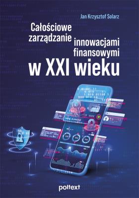 Całościowe zarządzanie innowacjami finansowymi w XXI wieku. Autor: Solarz Jan Krzysztof. SmakLiter.pl Okładka książki Całościowe zarządzanie innowacjami finansowymi w XXI wieku