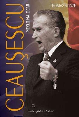 Ceausescu. Piekło na ziemi. Autor: Thomas Kunze, Joanna Czudec. SmakLiter.pl Okładka książki Ceausescu. Piekło na ziemi