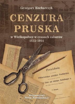 Cenzura pruska w Wielkopolsce w czasach zaborów 1815-1914. Autor: Kucharczyk Grzegorz. SmakLiter.pl Okładka książki Cenzura pruska w Wielkopolsce w czasach zaborów 1815-1914