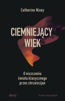 Ciemniejący wiek. O niszczeniu świata klasycznego przez chrześcijan. Autor: Nixey Catherine. SmakLiter.pl Okładka książki Ciemniejący wiek. O niszczeniu świata klasycznego przez chrześcijan
