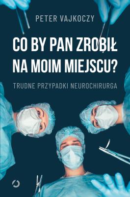 Okładka książki Co by pan zrobił na moim miejscu? Trudne przypadki neurochirurga