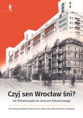 Czyj sen Wrocław śni Od Wilhelmstadt do Centrum Południowego. Autor:   Praca zbiorowa. SmakLiter.pl Okładka książki Czyj sen Wrocław śni Od Wilhelmstadt do Centrum Południowego