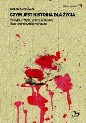 Czym jest historia dla życia. Polityka, erotyka, władza w polskiej literaturze dwudziestowiecznej. Autor: Barbara Sienkiewicz. SmakLiter.pl Okładka książki Czym jest historia dla życia. Polityka, erotyka, władza w polskiej literaturze dwudziestowiecznej